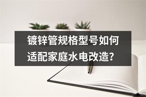 鍍鋅管規(guī)格型號(hào)如何適配家庭水電改造？
