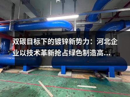 雙碳目標(biāo)下的鍍鋅新勢(shì)力：河北企業(yè)以技術(shù)革新?lián)屨季G色制造高地
