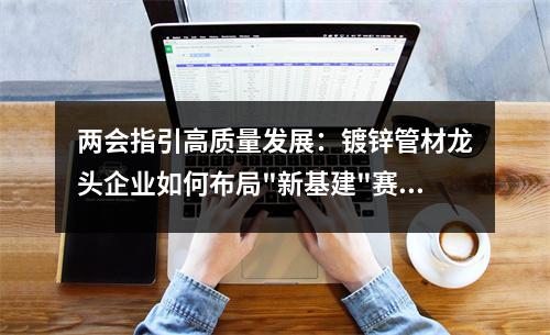 兩會指引高質量發展：<a href=http://www.zjzlqcmjg.com/ target=_blank class=infotextkey>鍍鋅管</a>材龍頭企業如何布局