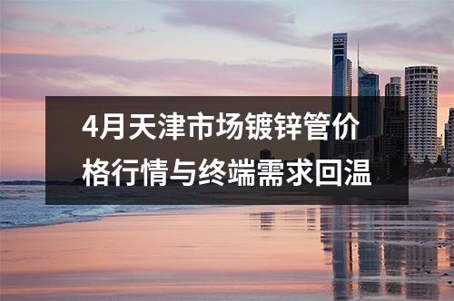 4月天津市場鍍鋅管價(jià)格行情與終端需求回溫