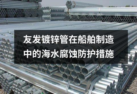 友發(fā)鍍鋅管在船舶制造中的海水腐蝕防護(hù)措施
