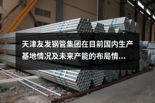<a href=http://www.zjzlqcmjg.com/ target=_blank class=infotextkey>天津友發鋼管集團</a>在目前國內生產基地情況及未來產能的布局情況?